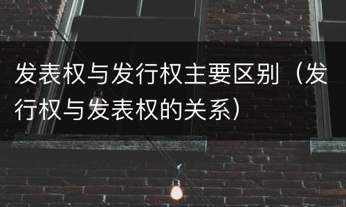 发表权与发行权主要区别（发行权与发表权的关系）