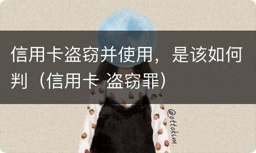 信用卡盗窃并使用，是该如何判（信用卡 盗窃罪）