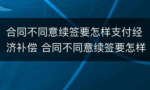 合同不同意续签要怎样支付经济补偿 合同不同意续签要怎样支付经济补偿款