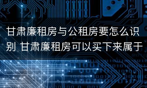 甘肃廉租房与公租房要怎么识别 甘肃廉租房可以买下来属于自己吗