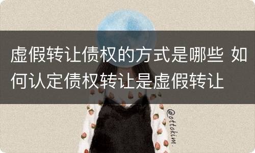 虚假转让债权的方式是哪些 如何认定债权转让是虚假转让