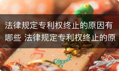 法律规定专利权终止的原因有哪些 法律规定专利权终止的原因有哪些呢