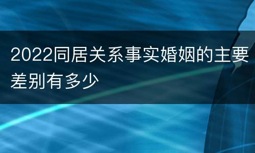 2022同居关系事实婚姻的主要差别有多少