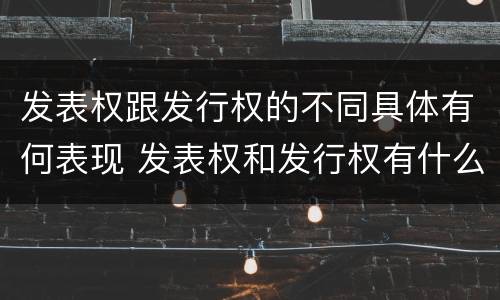发表权跟发行权的不同具体有何表现 发表权和发行权有什么区别