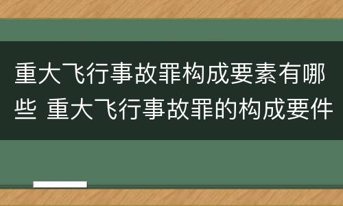 重大飞行事故罪构成要素有哪些 重大飞行事故罪的构成要件