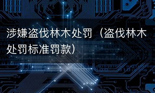 涉嫌盗伐林木处罚（盗伐林木处罚标准罚款）