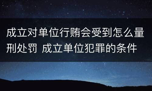 成立对单位行贿会受到怎么量刑处罚 成立单位犯罪的条件