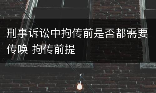 刑事诉讼中拘传前是否都需要传唤 拘传前提
