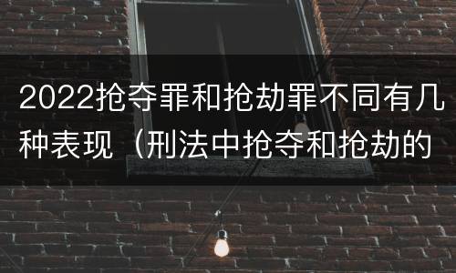 2022抢夺罪和抢劫罪不同有几种表现（刑法中抢夺和抢劫的区别）
