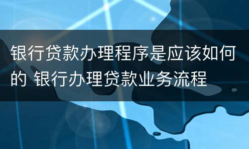 银行贷款办理程序是应该如何的 银行办理贷款业务流程
