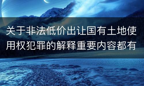 关于非法低价出让国有土地使用权犯罪的解释重要内容都有哪些
