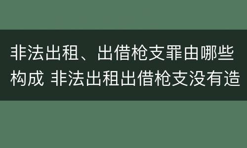 非法出租、出借枪支罪由哪些构成 非法出租出借枪支没有造成严重后果