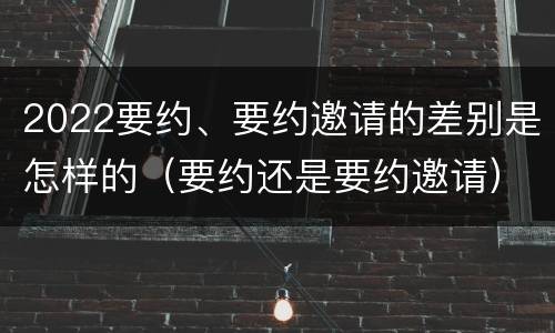 2022要约、要约邀请的差别是怎样的（要约还是要约邀请）