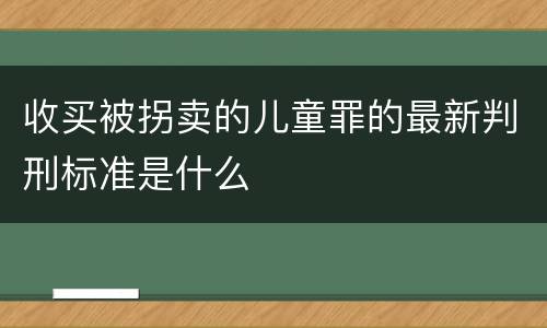收买被拐卖的儿童罪的最新判刑标准是什么