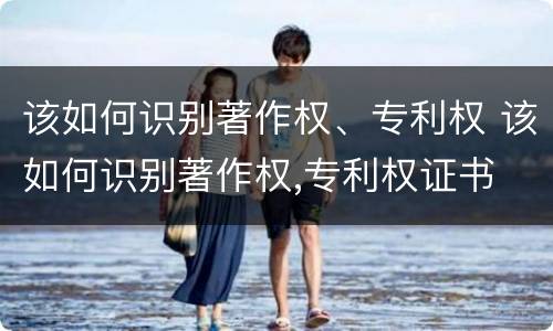 该如何识别著作权、专利权 该如何识别著作权,专利权证书