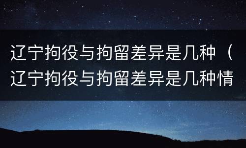 辽宁拘役与拘留差异是几种（辽宁拘役与拘留差异是几种情况）