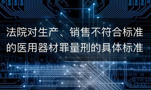 法院对生产、销售不符合标准的医用器材罪量刑的具体标准