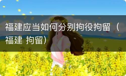 福建应当如何分别拘役拘留（福建 拘留）