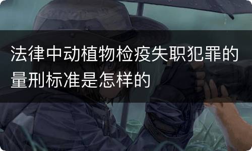 法律中动植物检疫失职犯罪的量刑标准是怎样的