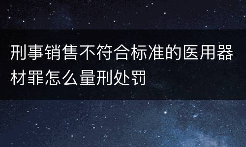 刑事销售不符合标准的医用器材罪怎么量刑处罚