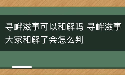 寻衅滋事可以和解吗 寻衅滋事大家和解了会怎么判