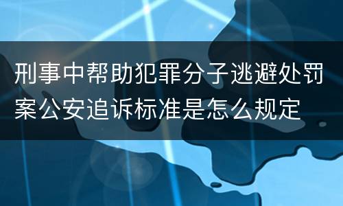 刑事中帮助犯罪分子逃避处罚案公安追诉标准是怎么规定