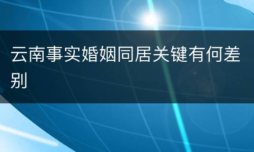 云南事实婚姻同居关键有何差别