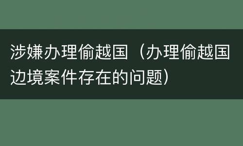 涉嫌办理偷越国（办理偷越国边境案件存在的问题）