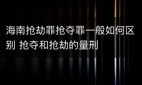 海南抢劫罪抢夺罪一般如何区别 抢夺和抢劫的量刑