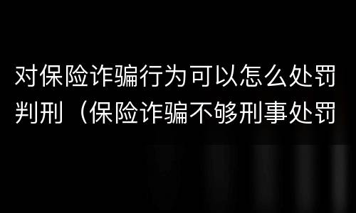 对保险诈骗行为可以怎么处罚判刑（保险诈骗不够刑事处罚如何处理）