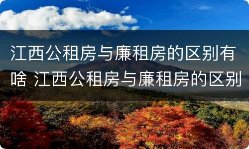 江西公租房与廉租房的区别有啥 江西公租房与廉租房的区别有啥不同
