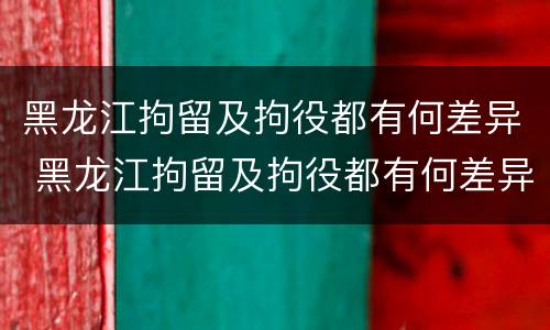 黑龙江拘留及拘役都有何差异 黑龙江拘留及拘役都有何差异呢