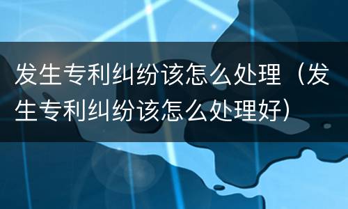 发生专利纠纷该怎么处理（发生专利纠纷该怎么处理好）