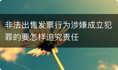 非法出售发票行为涉嫌成立犯罪的要怎样追究责任