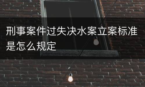 刑事案件过失决水案立案标准是怎么规定