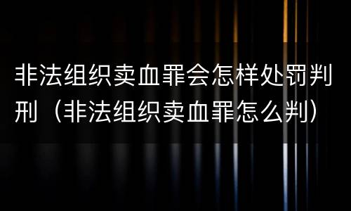 非法组织卖血罪会怎样处罚判刑（非法组织卖血罪怎么判）