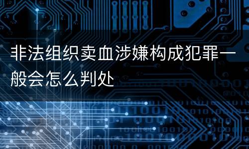 非法组织卖血涉嫌构成犯罪一般会怎么判处
