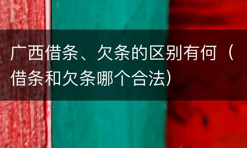 广西借条、欠条的区别有何（借条和欠条哪个合法）
