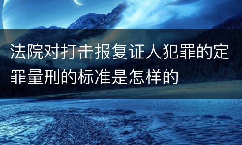 法院对打击报复证人犯罪的定罪量刑的标准是怎样的