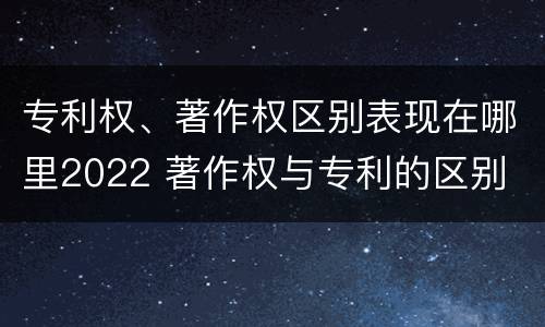 专利权、著作权区别表现在哪里2022 著作权与专利的区别