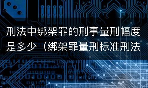 刑法中绑架罪的刑事量刑幅度是多少（绑架罪量刑标准刑法）