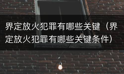 界定放火犯罪有哪些关键(界定放火犯罪有哪些关键条件)