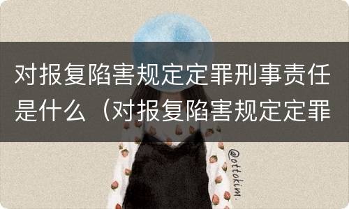 对报复陷害规定定罪刑事责任是什么（对报复陷害规定定罪刑事责任是什么意思）