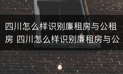 四川怎么样识别廉租房与公租房 四川怎么样识别廉租房与公租房的区别