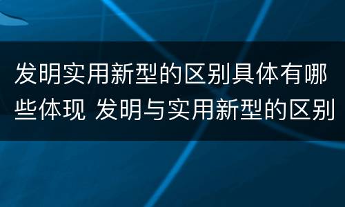 发明实用新型的区别具体有哪些体现 发明与实用新型的区别有