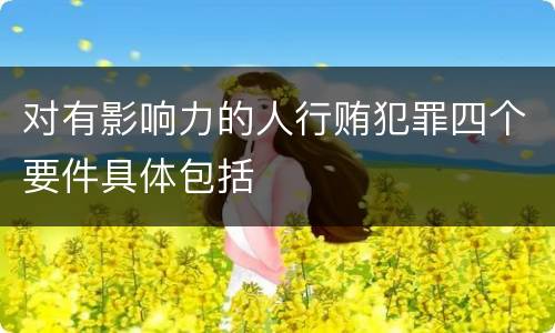 对有影响力的人行贿犯罪四个要件具体包括