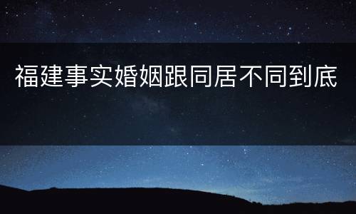 福建事实婚姻跟同居不同到底