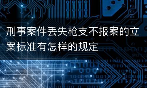 刑事案件丢失枪支不报案的立案标准有怎样的规定