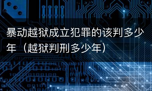 暴动越狱成立犯罪的该判多少年（越狱判刑多少年）