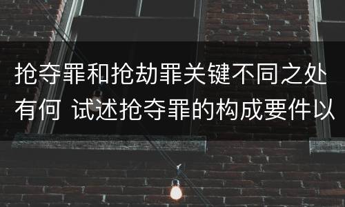 抢夺罪和抢劫罪关键不同之处有何 试述抢夺罪的构成要件以及与抢劫罪的区别